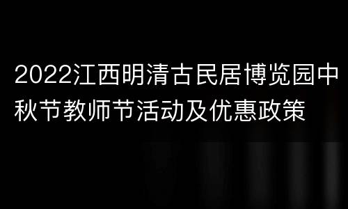 2022江西明清古民居博览园中秋节教师节活动及优惠政策
