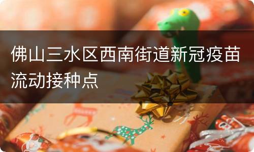 佛山三水区西南街道新冠疫苗流动接种点