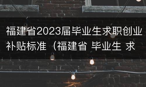 福建省2023届毕业生求职创业补贴标准（福建省 毕业生 求职创业补贴 什么时候发）