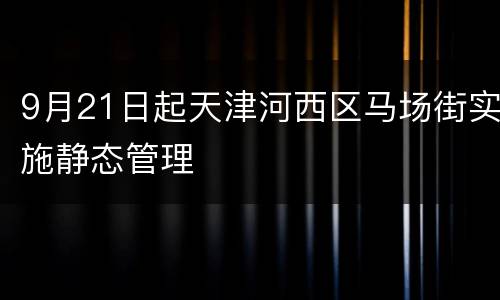 9月21日起天津河西区马场街实施静态管理
