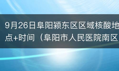 9月26日阜阳颍东区区域核酸地点+时间（阜阳市人民医院南区核酸检测时间）