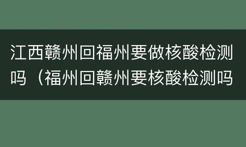江西赣州回福州要做核酸检测吗（福州回赣州要核酸检测吗?）