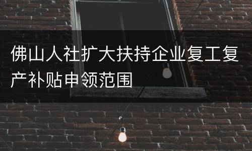 佛山人社扩大扶持企业复工复产补贴申领范围