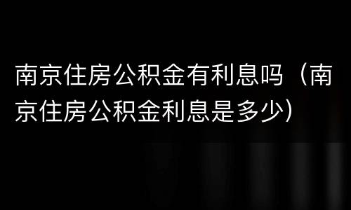 南京住房公积金有利息吗（南京住房公积金利息是多少）