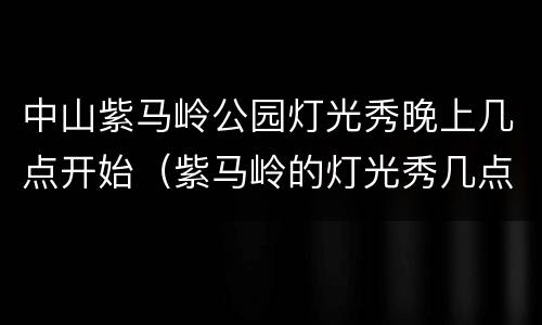 中山紫马岭公园灯光秀晚上几点开始（紫马岭的灯光秀几点钟开）