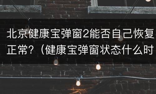 北京健康宝弹窗2能否自己恢复正常?（健康宝弹窗状态什么时候可以恢复正常）