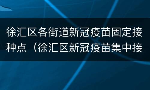 徐汇区各街道新冠疫苗固定接种点（徐汇区新冠疫苗集中接种点）