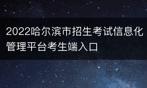 2022哈尔滨市招生考试信息化管理平台考生端入口