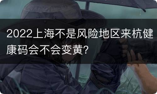 2022上海不是风险地区来杭健康码会不会变黄？