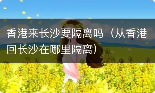 香港来长沙要隔离吗（从香港回长沙在哪里隔离）