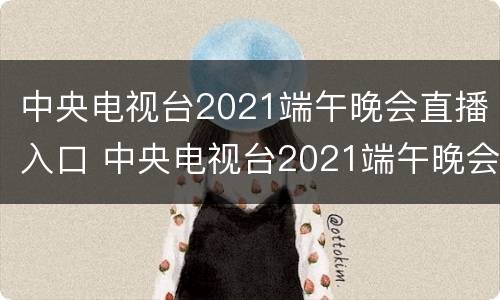 中央电视台2021端午晚会直播入口 中央电视台2021端午晚会直播入口视频
