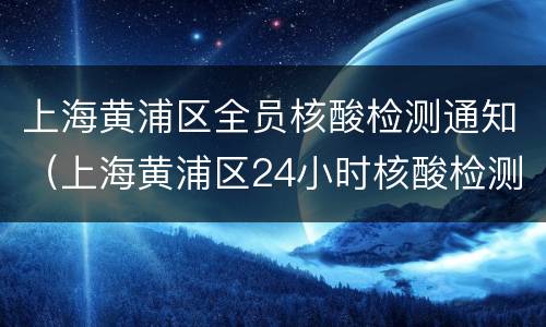 上海黄浦区全员核酸检测通知（上海黄浦区24小时核酸检测定点机构）