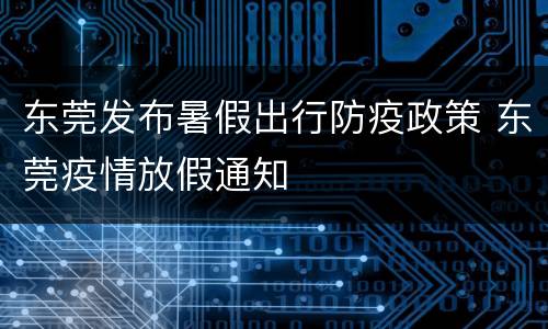 东莞发布暑假出行防疫政策 东莞疫情放假通知