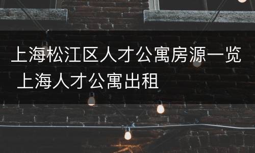 上海松江区人才公寓房源一览 上海人才公寓出租