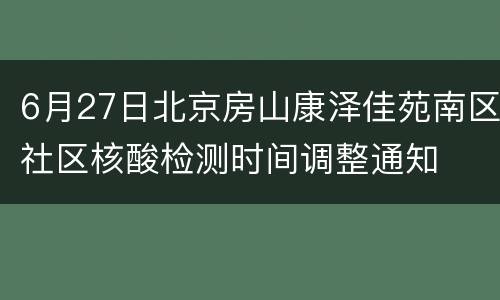 6月27日北京房山康泽佳苑南区社区核酸检测时间调整通知