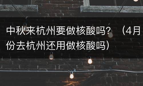 中秋来杭州要做核酸吗？（4月份去杭州还用做核酸吗）