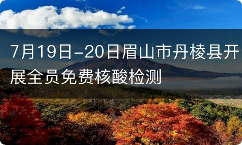 7月19日-20日眉山市丹棱县开展全员免费核酸检测