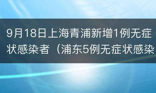 9月18日上海青浦新增1例无症状感染者（浦东5例无症状感染）