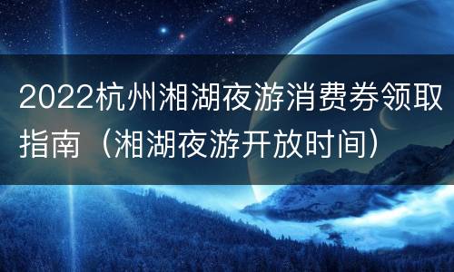 2022杭州湘湖夜游消费券领取指南（湘湖夜游开放时间）