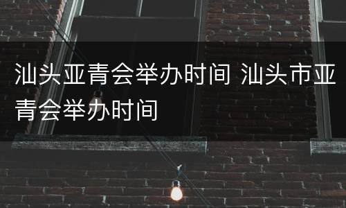 汕头亚青会举办时间 汕头市亚青会举办时间