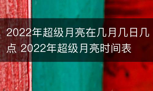 2022年超级月亮在几月几日几点 2022年超级月亮时间表