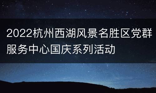2022杭州西湖风景名胜区党群服务中心国庆系列活动