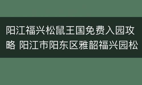 阳江福兴松鼠王国免费入园攻略 阳江市阳东区雅韶福兴园松鼠王国