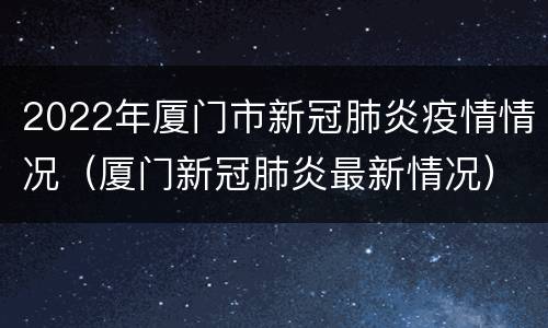 2022年厦门市新冠肺炎疫情情况（厦门新冠肺炎最新情况）