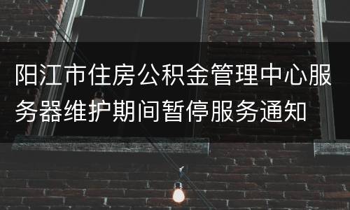 阳江市住房公积金管理中心服务器维护期间暂停服务通知