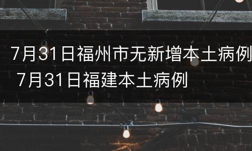 7月31日福州市无新增本土病例 7月31日福建本土病例