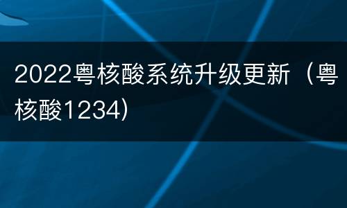 2022粤核酸系统升级更新（粤核酸1234）