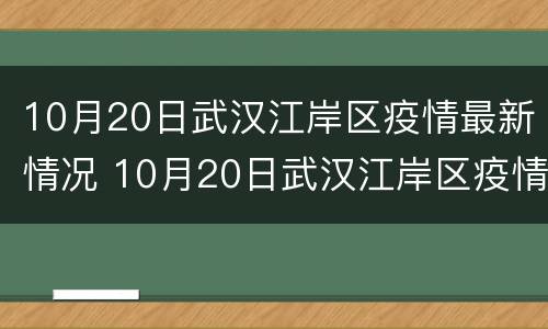 10月20日武汉江岸区疫情最新情况 10月20日武汉江岸区疫情最新情况视频
