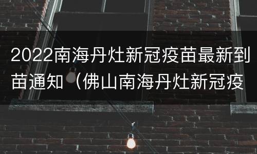 2022南海丹灶新冠疫苗最新到苗通知（佛山南海丹灶新冠疫苗）