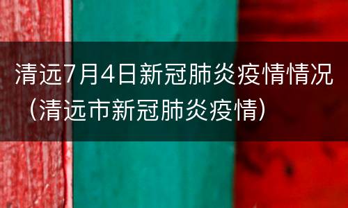 清远7月4日新冠肺炎疫情情况（清远市新冠肺炎疫情）