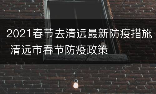 2021春节去清远最新防疫措施 清远市春节防疫政策