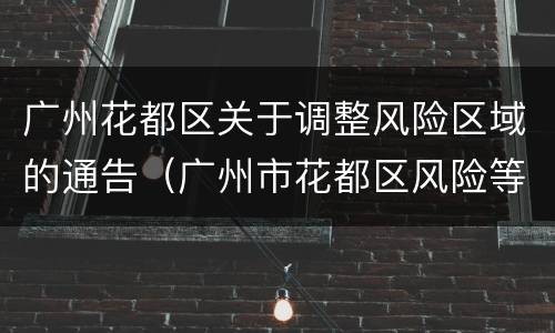 广州花都区关于调整风险区域的通告（广州市花都区风险等级）