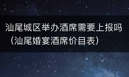 汕尾城区举办酒席需要上报吗（汕尾婚宴酒席价目表）