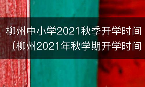 柳州中小学2021秋季开学时间（柳州2021年秋学期开学时间）