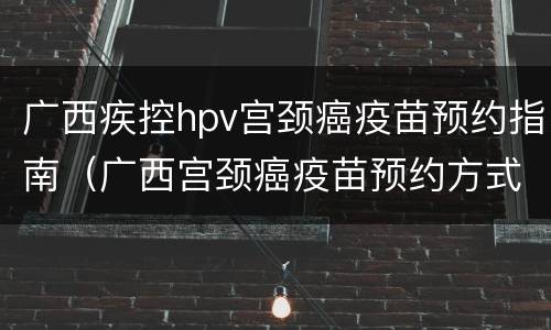 广西疾控hpv宫颈癌疫苗预约指南（广西宫颈癌疫苗预约方式）