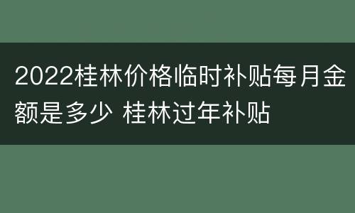 2022桂林价格临时补贴每月金额是多少 桂林过年补贴