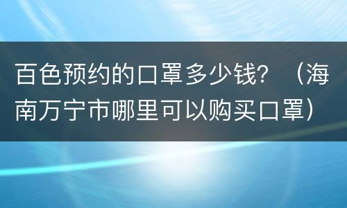 百色预约的口罩多少钱？（海南万宁市哪里可以购买口罩）
