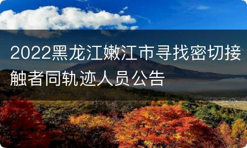 2022黑龙江嫩江市寻找密切接触者同轨迹人员公告