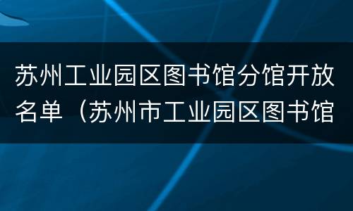 苏州工业园区图书馆分馆开放名单（苏州市工业园区图书馆）