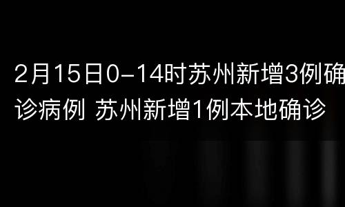 2月15日0-14时苏州新增3例确诊病例 苏州新增1例本地确诊病例