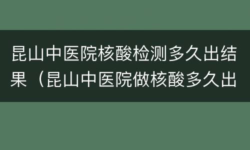 昆山中医院核酸检测多久出结果（昆山中医院做核酸多久出结果）