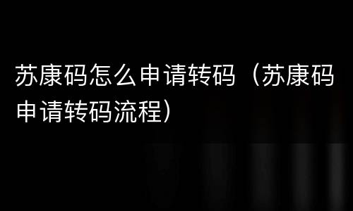 苏康码怎么申请转码（苏康码申请转码流程）