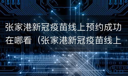张家港新冠疫苗线上预约成功在哪看（张家港新冠疫苗线上预约成功在哪看到）