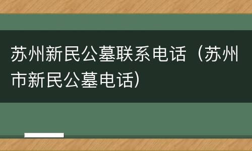 苏州新民公墓联系电话（苏州市新民公墓电话）