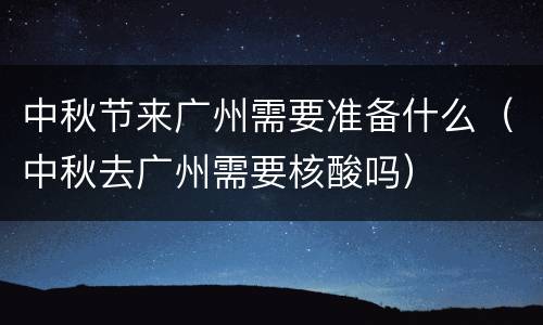中秋节来广州需要准备什么（中秋去广州需要核酸吗）
