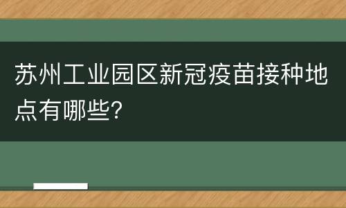 苏州工业园区新冠疫苗接种地点有哪些？